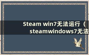 Steam win7无法运行（steamwindows7无法打开）
